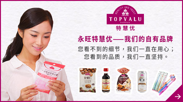 TOPVALU 特慧優 永旺特慧優——我們的自有品牌 您看不到的細節，我們一直在用心； 您看到的品質，我們一直堅持。